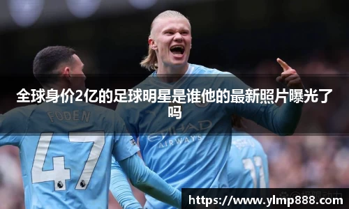 全球身价2亿的足球明星是谁他的最新照片曝光了吗