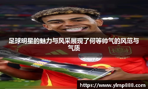 足球明星的魅力与风采展现了何等帅气的风范与气质