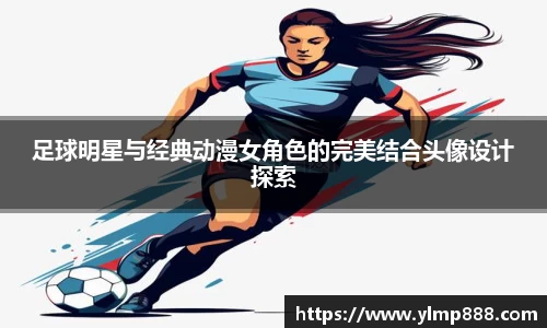 足球明星与经典动漫女角色的完美结合头像设计探索